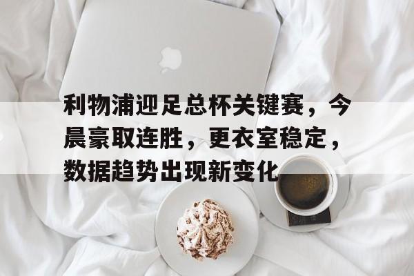 开云体育app-关于利物浦迎足总杯关键赛，今晨豪取连胜，更衣室稳定，数据趋势出现新变化的信息