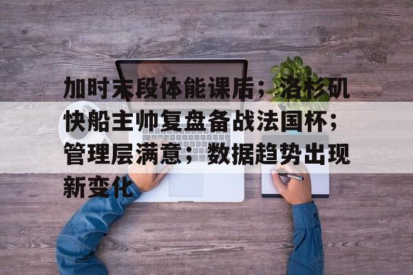 加时末段体能课后；洛杉矶快船主帅复盘备战法国杯；管理层满意；数据趋势出现新变化的简单介绍